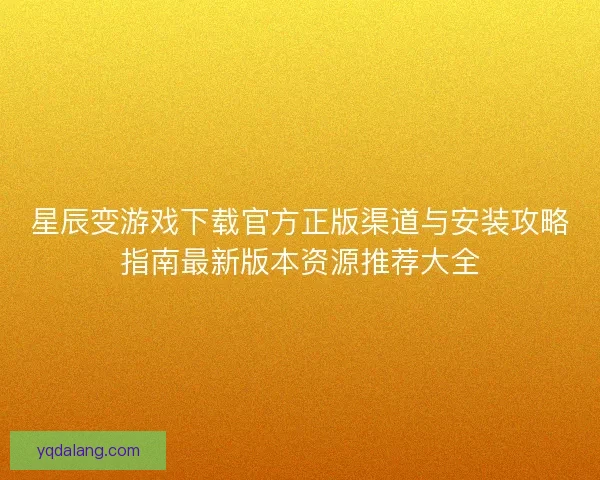 星辰变游戏下载官方正版渠道与安装攻略指南最新版本资源推荐大全