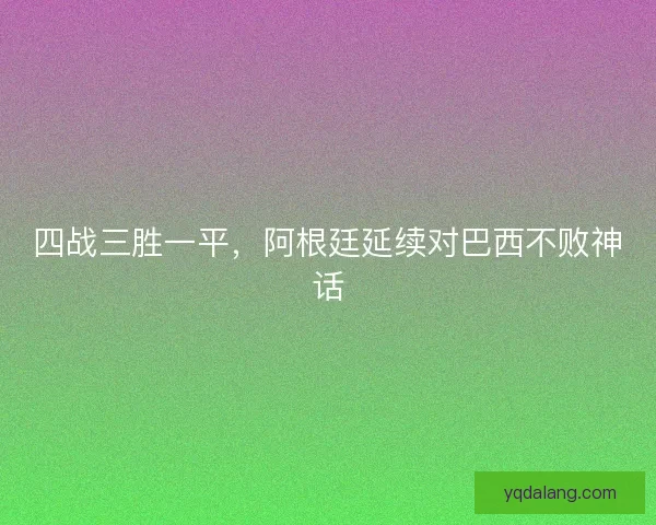 四战三胜一平，阿根廷延续对巴西不败神话