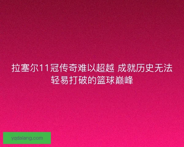 拉塞尔11冠传奇难以超越 成就历史无法轻易打破的篮球巅峰