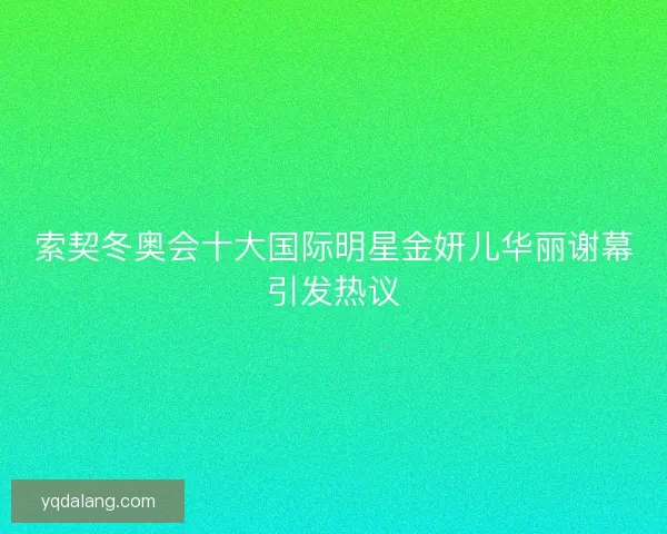 索契冬奥会十大国际明星金妍儿华丽谢幕引发热议