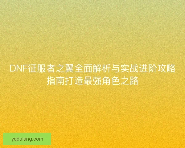 DNF征服者之翼全面解析与实战进阶攻略指南打造最强角色之路