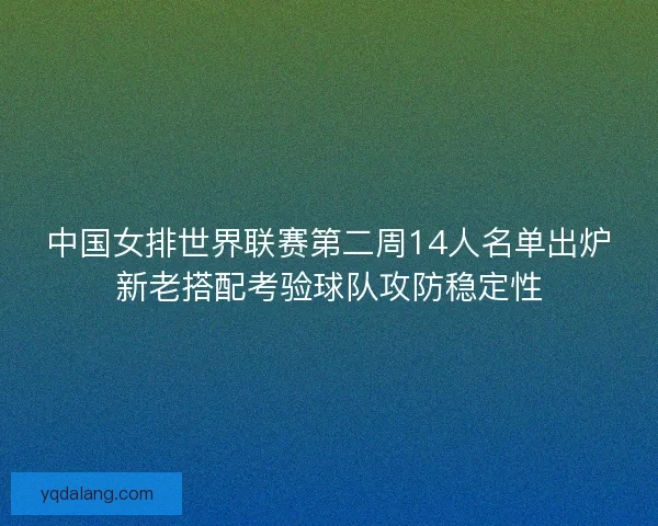 中国女排世界联赛第二周14人名单出炉新老搭配考验球队攻防稳定性