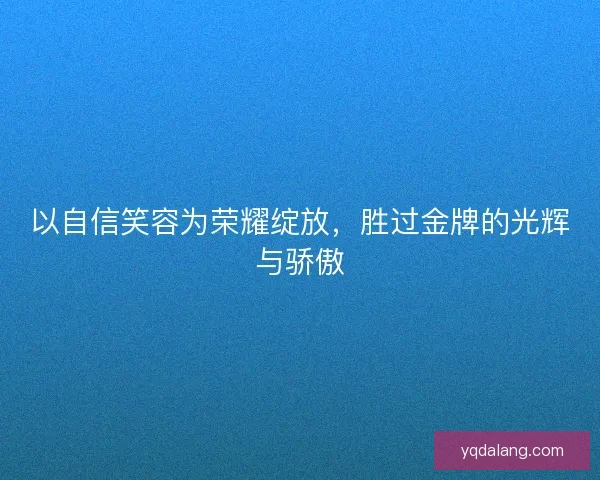 以自信笑容为荣耀绽放，胜过金牌的光辉与骄傲