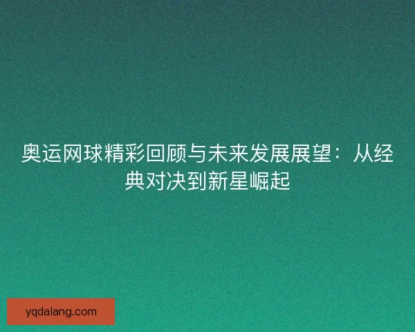 奥运网球精彩回顾与未来发展展望：从经典对决到新星崛起