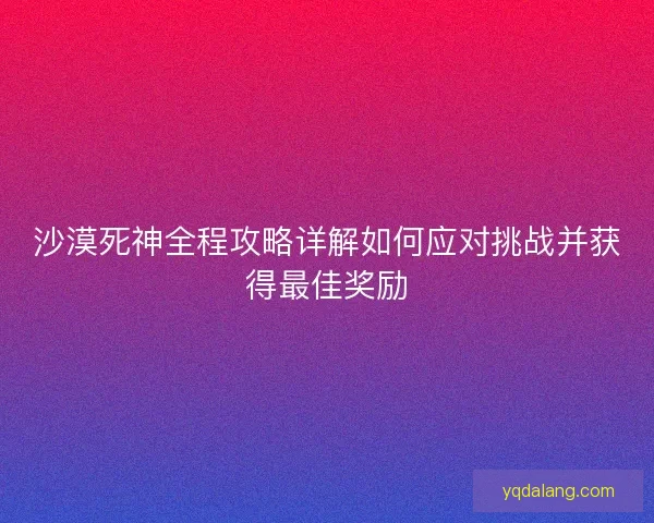 沙漠死神全程攻略详解如何应对挑战并获得最佳奖励