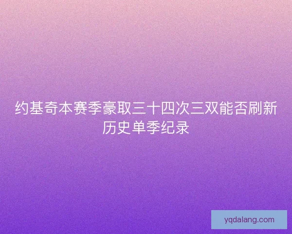 约基奇本赛季豪取三十四次三双能否刷新历史单季纪录
