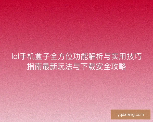 lol手机盒子全方位功能解析与实用技巧指南最新玩法与下载安全攻略