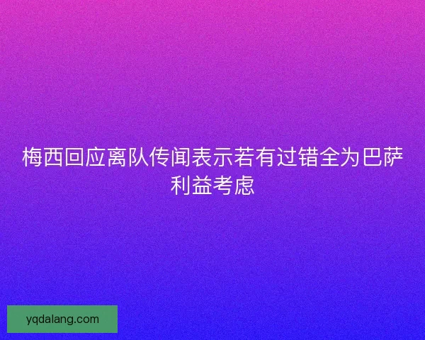 梅西回应离队传闻表示若有过错全为巴萨利益考虑