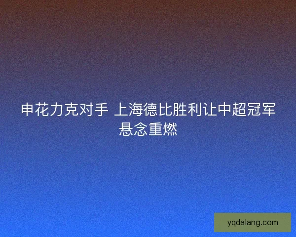 申花力克对手 上海德比胜利让中超冠军悬念重燃