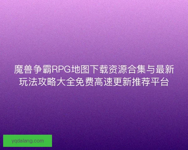 魔兽争霸RPG地图下载资源合集与最新玩法攻略大全免费高速更新推荐平台