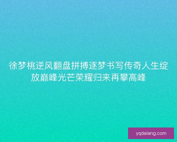 徐梦桃逆风翻盘拼搏逐梦书写传奇人生绽放巅峰光芒荣耀归来再攀高峰
