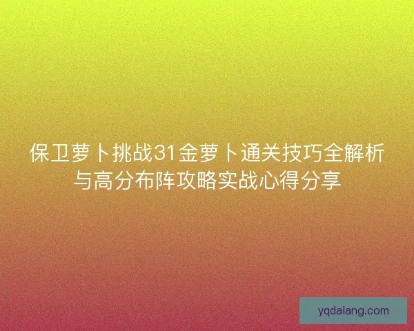 保卫萝卜挑战31金萝卜通关技巧全解析与高分布阵攻略实战心得分享